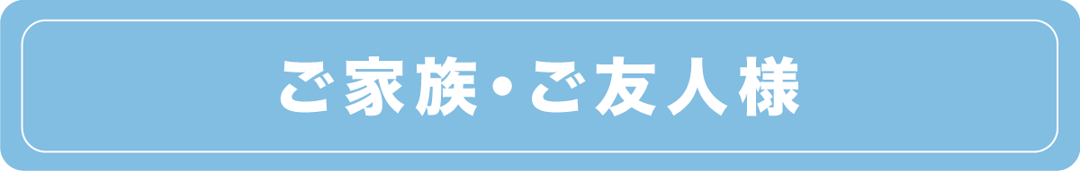 ご家族・ご友人様